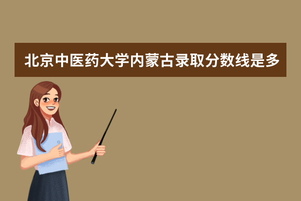 北京中医药大学内蒙古录取分数线是多少 北京中医药大学内蒙古招生人数多少